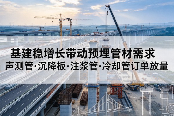 虎丘基建稳增长带动预埋监测管材需求,声测管、沉降板、注浆管订单持续放量